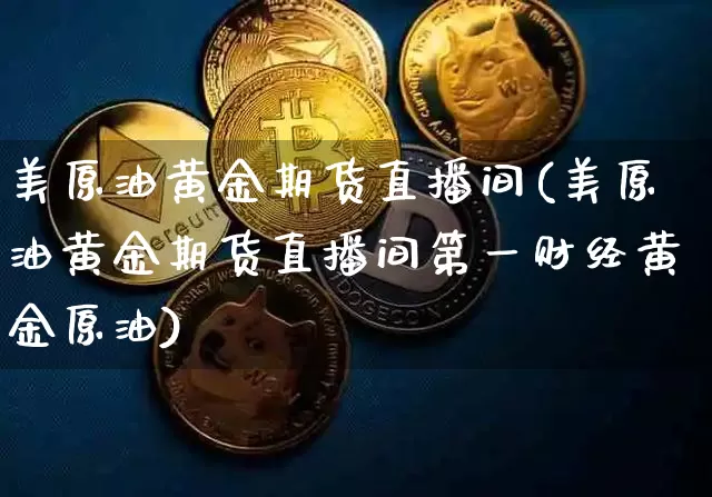 美原油黄金期货直播间(美原油黄金期货直播间第一财经黄金原油)_https://www.lclxwz.com_上期能源_第1张