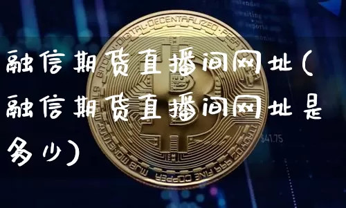 融信期货直播间网址(融信期货直播间网址是多少)_https://www.lclxwz.com_上期所_第1张