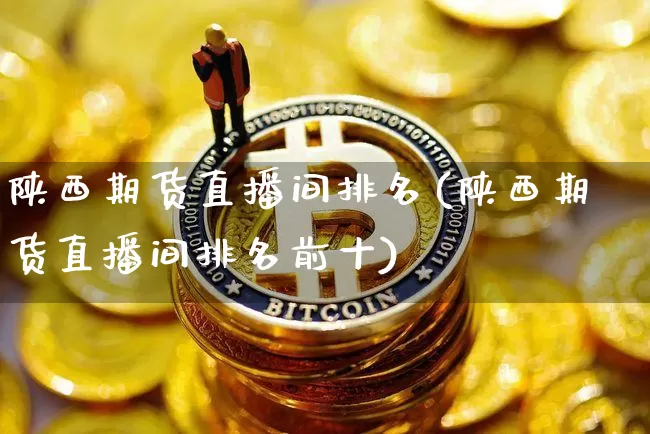 陕西期货直播间排名(陕西期货直播间排名前十)_https://www.lclxwz.com_郑商所_第1张