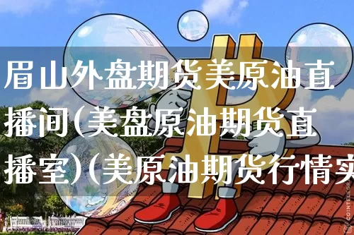 眉山外盘期货美原油直播间(美盘原油期货直播室)(美原油期货行情实时直播)_https://www.lclxwz.com_上期能源_第1张