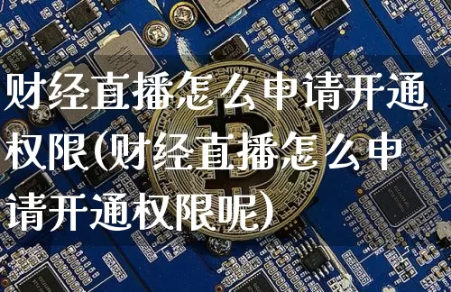 财经直播怎么申请开通权限(财经直播怎么申请开通权限呢)_https://www.lclxwz.com_大商所_第1张