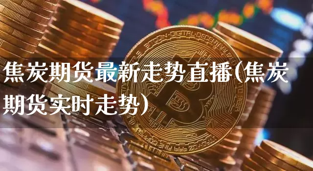 焦炭期货最新走势直播(焦炭期货实时走势)_https://www.lclxwz.com_上期能源_第1张