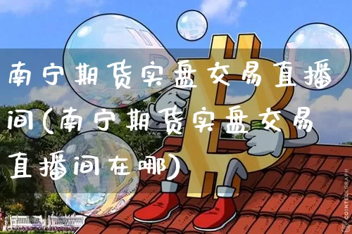 南宁期货实盘交易直播间(南宁期货实盘交易直播间在哪)_https://www.lclxwz.com_大商所_第1张