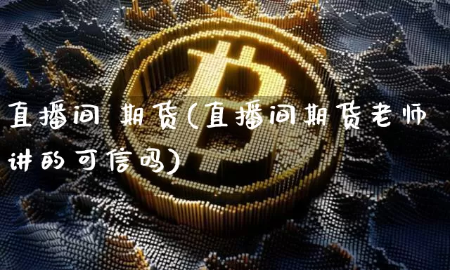 直播间 期货(直播间期货老师讲的可信吗)_https://www.lclxwz.com_广期所_第1张