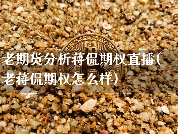 老期货分析蒋侃期权直播(老蒋侃期权怎么样)_https://www.lclxwz.com_上期能源_第1张