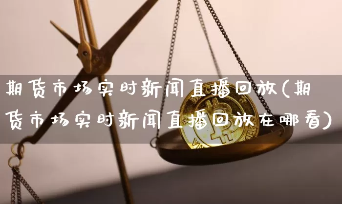 期货市场实时新闻直播回放(期货市场实时新闻直播回放在哪看)_https://www.lclxwz.com_广期所_第1张