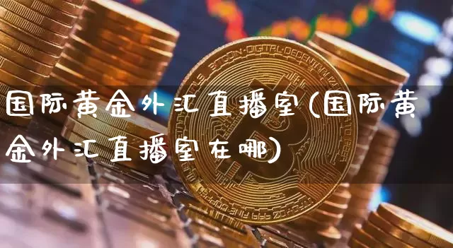 国际黄金外汇直播室(国际黄金外汇直播室在哪)_https://www.lclxwz.com_大商所_第1张