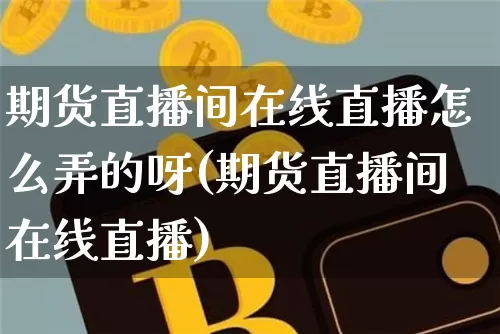 期货直播间在线直播怎么弄的呀(期货直播间在线直播)_https://www.lclxwz.com_大商所_第1张
