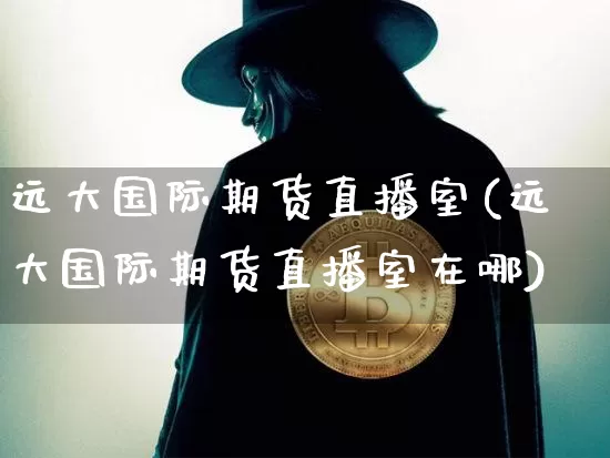 远大国际期货直播室(远大国际期货直播室在哪)_https://www.lclxwz.com_上期能源_第1张