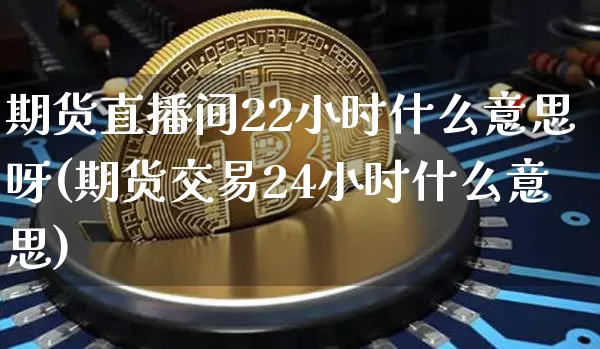 期货直播间22小时什么意思呀(期货交易24小时什么意思)_https://www.lclxwz.com_中金所_第1张
