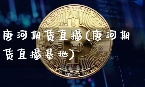 唐河期货直播(唐河期货直播基地)_https://www.lclxwz.com_上期能源_第1张