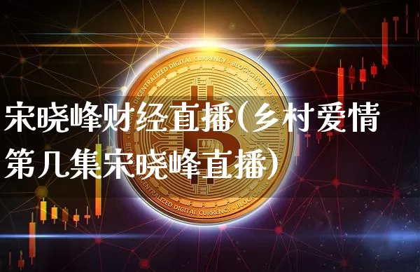 宋晓峰财经直播(乡村爱情第几集宋晓峰直播)_https://www.lclxwz.com_上期能源_第1张
