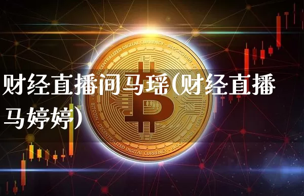 财经直播间马瑶(财经直播马婷婷)_https://www.lclxwz.com_广期所_第1张