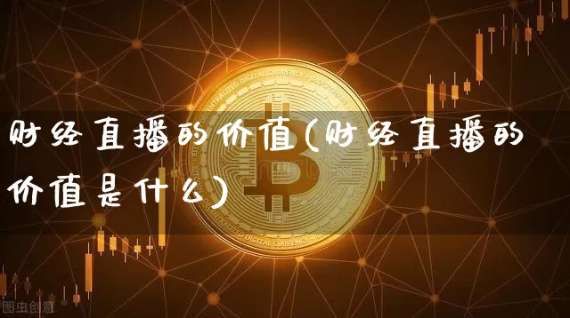 财经直播的价值(财经直播的价值是什么)_https://www.lclxwz.com_大商所_第1张