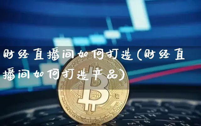 财经直播间如何打造(财经直播间如何打造产品)_https://www.lclxwz.com_郑商所_第1张