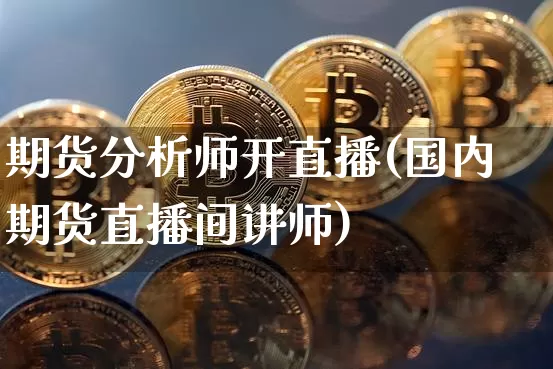 期货分析师开直播(国内期货直播间讲师)_https://www.lclxwz.com_郑商所_第1张