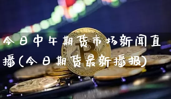 今日中午期货市场新闻直播(今日期货最新播报)_https://www.lclxwz.com_大商所_第1张