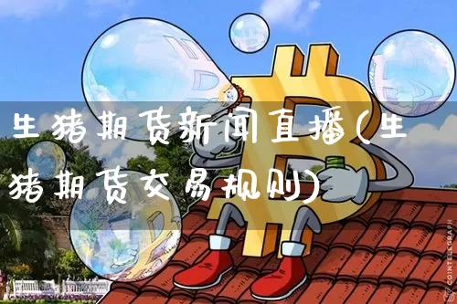 生猪期货新闻直播(生猪期货交易规则)_https://www.lclxwz.com_大商所_第1张