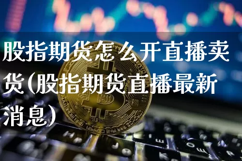 股指期货怎么开直播卖货(股指期货直播最新消息)_https://www.lclxwz.com_大商所_第1张