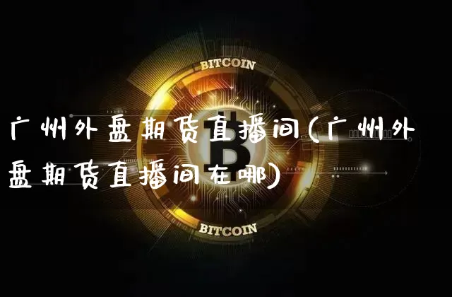 广州外盘期货直播间(广州外盘期货直播间在哪)_https://www.lclxwz.com_中金所_第1张