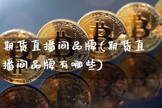 期货直播间品牌(期货直播间品牌有哪些)_https://www.lclxwz.com_大商所_第1张