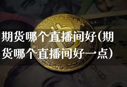 期货哪个直播间好(期货哪个直播间好一点)_https://www.lclxwz.com_上期所_第1张