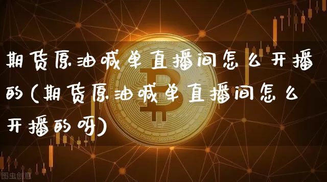 期货原油喊单直播间怎么开播的(期货原油喊单直播间怎么开播的呀)_https://www.lclxwz.com_广期所_第1张