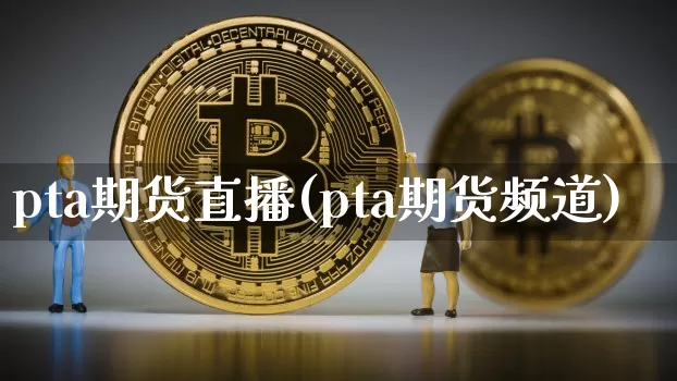 pta期货直播(pta期货频道)_https://www.lclxwz.com_上期能源_第1张