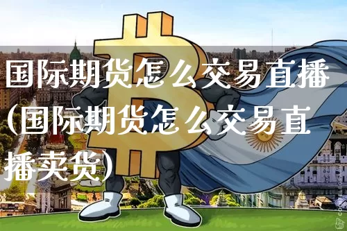 国际期货怎么交易直播(国际期货怎么交易直播卖货)_https://www.lclxwz.com_广期所_第1张