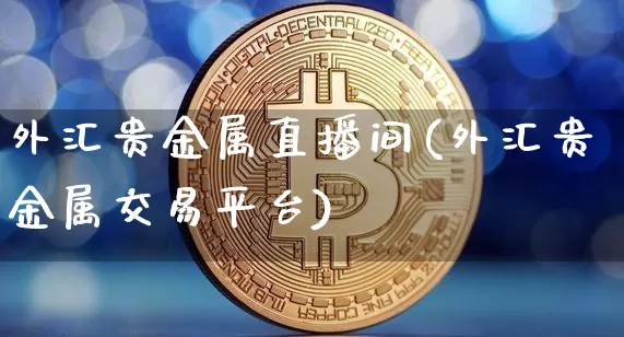 外汇贵金属直播间(外汇贵金属交易平台)_https://www.lclxwz.com_郑商所_第1张