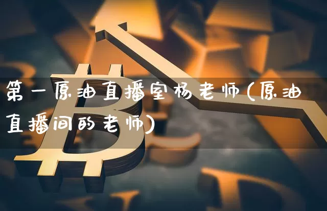 第一原油直播室杨老师(原油直播间的老师)_https://www.lclxwz.com_上期能源_第1张
