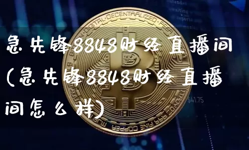 急先锋8848财经直播间(急先锋8848财经直播间怎么样)_https://www.lclxwz.com_上期能源_第1张