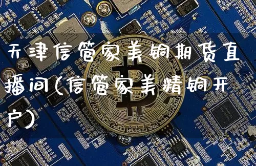 天津信管家美铜期货直播间(信管家美精铜开户)_https://www.lclxwz.com_大商所_第1张