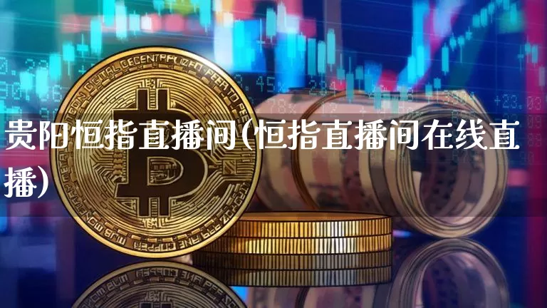 贵阳恒指直播间(恒指直播间在线直播)_https://www.lclxwz.com_大商所_第1张