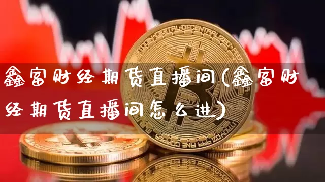 鑫富财经期货直播间(鑫富财经期货直播间怎么进)_https://www.lclxwz.com_大商所_第1张