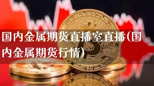 国内金属期货直播室直播(国内金属期货行情)_https://www.lclxwz.com_大商所_第1张