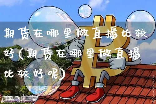 期货在哪里做直播比较好(期货在哪里做直播比较好呢)_https://www.lclxwz.com_广期所_第1张