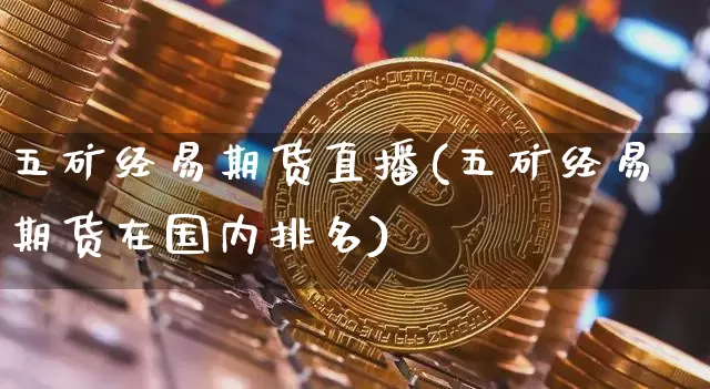 五矿经易期货直播(五矿经易期货在国内排名)_https://www.lclxwz.com_郑商所_第1张