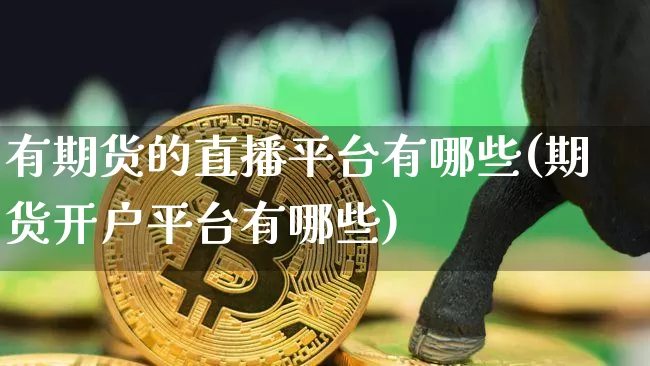 有期货的直播平台有哪些(期货开户平台有哪些)_https://www.lclxwz.com_上期能源_第1张