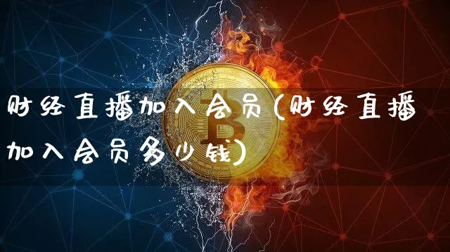 财经直播加入会员(财经直播加入会员多少钱)_https://www.lclxwz.com_上期能源_第1张