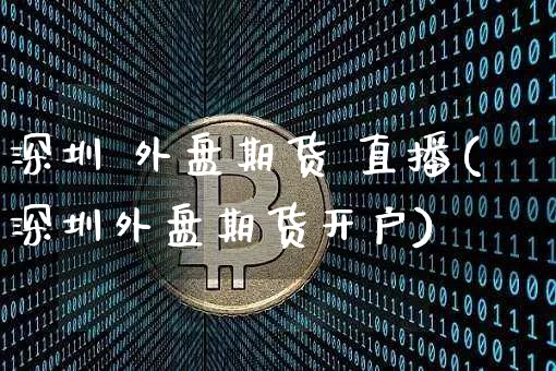 深圳 外盘期货 直播(深圳外盘期货开户)_https://www.lclxwz.com_广期所_第1张