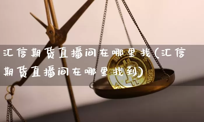 汇信期货直播间在哪里找(汇信期货直播间在哪里找到)_https://www.lclxwz.com_大商所_第1张