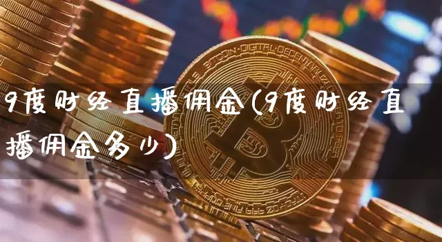 9度财经直播佣金(9度财经直播佣金多少)_https://www.lclxwz.com_上期能源_第1张