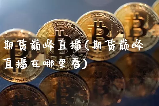 期货巅峰直播(期货巅峰直播在哪里看)_https://www.lclxwz.com_大商所_第1张