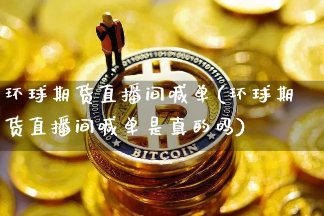 环球期货直播间喊单(环球期货直播间喊单是真的吗)_https://www.lclxwz.com_中金所_第1张