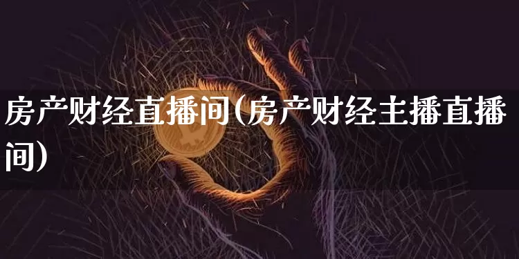 房产财经直播间(房产财经主播直播间)_https://www.lclxwz.com_上期能源_第1张