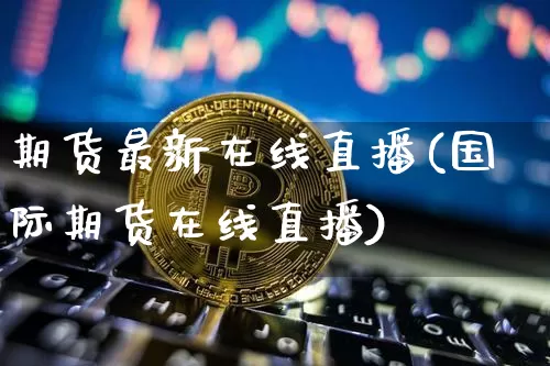 期货最新在线直播(国际期货在线直播)_https://www.lclxwz.com_上期能源_第1张