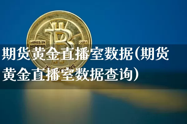 期货黄金直播室数据(期货黄金直播室数据查询)_https://www.lclxwz.com_上期能源_第1张