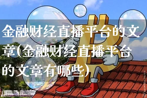 金融财经直播平台的文章(金融财经直播平台的文章有哪些)_https://www.lclxwz.com_上期能源_第1张