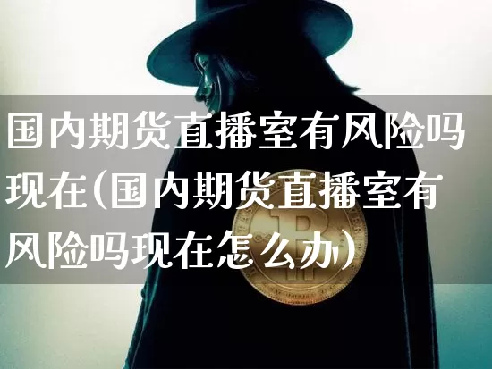 国内期货直播室有风险吗现在(国内期货直播室有风险吗现在怎么办)_https://www.lclxwz.com_上期能源_第1张